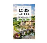 The Loire Valley Travel Guide: Castles, Vineyards, and Hidden Gems of France’s Garden