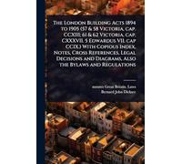 The London Building Acts 1894 to 1905 (57 & 58 Victoria, cap. CCXIII; 61 & 62 Victoria, cap. CXXXVII. 5 Edwardus VII. cap CCIX.) With Copious Index, ... and Diagrams, Also the Bylaws and Regulations