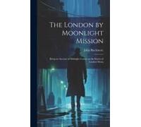 The London By Moonlight Mission: Being An Account Of Midnight Cruises On The Streets Of London Durin