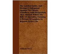 The London Guide, and Stranger's Safeguard Against the Cheats, Swindlers, and Pickpockets That Abound Within the Bills of Mortality; Forming a Picture Perry, William (Auteur)