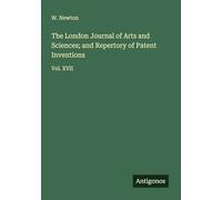The London Journal of Arts and Sciences; and Repertory of Patent Inventions: Vol. XVII