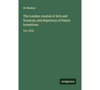 The London Journal of Arts and Sciences; and Repertory of Patent Inventions: Vol. XVIII