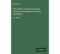 The London Journal of Arts and Sciences; and Repertory of Patent Inventions: Vol. XVIII