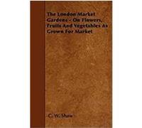 The London Market Gardens - On Flowers, Fruits and Vegetables as Grown for Market Shaw, C. W. (Auteur)