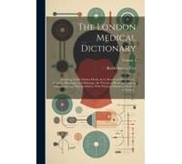 The London Medical Dictionary: Including, Under Distinct Heads, Every Branch Of Medicine, Viz. Anatomy, Physiology, And Pathology, The Practice Of Ph