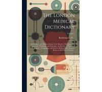 The London Medical Dictionary: Including, Under Distinct Heads, Every Branch Of Medicine, Viz. Anatomy, Physiology, And Pathology, The Practice Of Ph