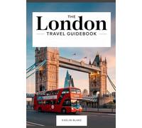 THE LONDON TRAVEL GUIDEBOOK: Everything You Need to Know to Experience the Best of London, from Must-See Sights to Off-the-Beaten-Path Adventures