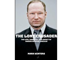The Lone Crusader: The Life, Ideology, and Impact of Anders Behring Breivik