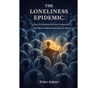 THE LONELINESS EPIDEMIC: How We Became the Most Connected and Most Isolated Generation in History
