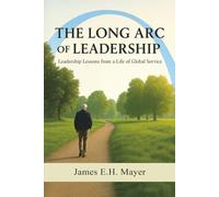 The Long Arc of Leadership: Leadership Lessons From A Life of Global Service