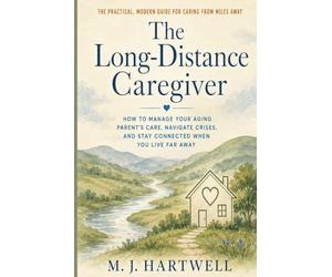 The Long-Distance Caregiver: How to Manage Your Aging Parent's Care, Navigate Crises, and Stay Connected When You Live Far Away