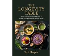 The Longevity Table: Time-Tested Asian Diet Habits, Whole Food Recipes, and Mindful Eating Practices for Effortless Weight Loss and Healthy Aging