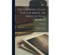 The Lookingglass for the Mind or Intellectual Mirror Being an Elegant Collection of the Most Delightful Little Stories and Interesting Tales - Creative Me Creative Media Partners LLCCreative Media Par