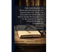 The Lord Bishop Of Bangor's Defence Of His Assertion, Viz. That The Example Of Our Lord Is Much More Peculiarly Fit To Be Urged To Slaves Than To Subjects, Consider'd