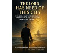 THE LORD HAS NEED OF THIS CITY: A Kingdom Blueprint for Saving Huntington Beach and Building the Acts 2 Economy