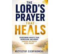 The Lord's Prayer That Heals: Overcoming Anxiety, Fear, Depression, and Worry Through the Prayer Jesus Taught
