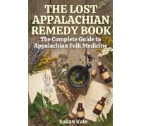 The Lost Appalachian Remedy Book: The Complete Guide to Appalachian Folk Medicine Herbal Remedies, Tinctures, Salves and Lost Cures from America's Mountain Tradition