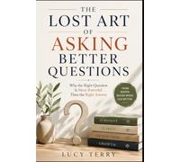 THE LOST ART OF ASKING BETTER QUESTIONS: Why the Right Question Is More Powerful Than the Right Answer