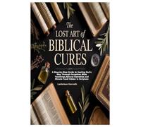 The Lost Art of Biblical Cures: A Step-by-Step Guide to Healing God’s Way Through Forgotten Bible Teachings,Natural Remedies and M