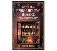 The Lost Art of Herbal Healing Handbook: Powerful Home Remedies to Restore Wellness and Balance Naturally