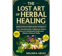 THE LOST ART OF HERBAL HEALING: REDISCOVER NATURE'S SECRET PHARMACY TIME-TESTED REMEDIES VALIDATED BY MODERN SCIENCE FOR UNSHAKEABLE HEALTH AND A LIFETIME OF NATURAL VITALITY