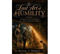 The Lost Art of Humility: Finding God’s Heart in a Self-Focused World