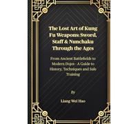The Lost Art of Kung Fu Weapons: Sword, Staff & Nunchaku Through the Ages: From Ancient Battlefields to Modern Dojos - A Guide to History, Techniques and Safe Training