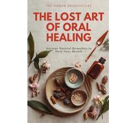The Lost Art of Oral Healing: Ancient Natural Remedies to Heal Your Mouth, Balance Your Microbiome, and Support Whole-Body Health with Modern Understanding