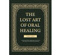 The Lost Art of Oral Healing: Herbal and Holistic Approaches to Oral Care, Gum Repair, and Whole-Body Harmony