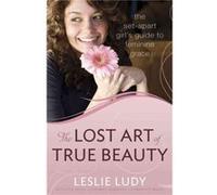 The Lost Art of True Beauty The SetApart Girls Guide to Feminine Grace by Leslie Ludy Leslie Ludy (Auteur)