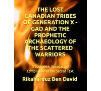 THE LOST CANADIAN TRIBES OF GENERATION X - GAD AND THE PROPHETIC ARCHAEOLOGY OF THE SCATTERED WARRIORS: A Complete, Unredacted Compilation of the Sacred Text