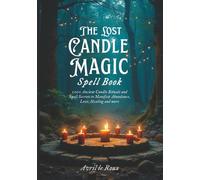 The Lost Candle Magic Spell Book: 100+ Ancient Candle Rituals and Spell secrets to Manifest Abundance, Love, Healing and More