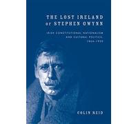 The Lost Ireland Of Stephen Gwynn: Irish Consitutional Nationalism And Cultural Politics, 1864-1950