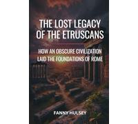 The Lost Legacy of the Etruscans: How an Obscure Civilization Laid the Foundations of Rome