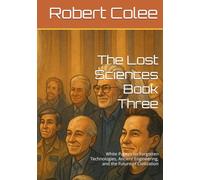 The Lost Sciences Book Three: White Papers on Forgotten Technologies, Ancient Engineering, and the Future of Civilization