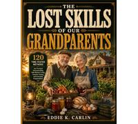 THE LOST SKILLS OF OUR GRANDPARENTS: 120 Time-Tested Methods for Practical Homesteading, Self-Reliant Living, Smarter Saving, and Everyday Preparedness