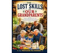 The Lost Skills Of Our Grandparents: A Kitchen-Table Field Guide to 210 Forgotten Household Skills, Money-Saving Habits, and Practical Wisdom for Modern Living