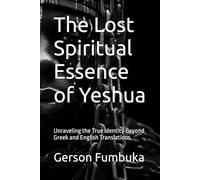The Lost Spiritual Essence of Yeshua: Unraveling the True Identity Beyond Greek and English Translations