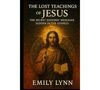 The Lost Teachings of Jesus: The Secret Esoteric Messages Hidden in the Gospels