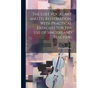 The Lost Vocal Art And Its Restoration, With Practical Exercises For The Use Of Singers And Teachers