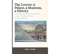 The Louvre: A Palace, a Museum, a History: From Medieval Fortress to Iconic Art Gallery: The Story of Paris's Greatest Institution
