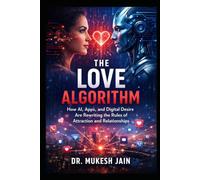 The Love Algorithm: How AI, Apps, and Digital Desire Are Rewriting the Rules of Attraction and Relationships