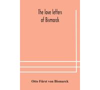 The Love Letters Of Bismarck; Being Letters To His Fiancée And Wife, 1846-1889; Authorized By Prince Herbert Von Bismarck And Translated From The German Under The Supervision Of Charlton T. Lewis