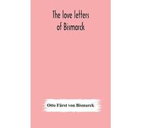 The Love Letters Of Bismarck; Being Letters To His Fiancée And Wife, 1846-1889; Authorized By Prince Herbert Von Bismarck And Translated From The German Under The Supervision Of Charlton T. Lewis