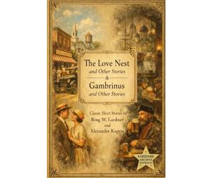 The Love Nest and Other Stories & Gambrinus and Other Stories: Classic Short Stories by Ring W. Lardner & Alexandre Kuprin in One Volume