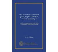 The love of an uncrowned queen, Sophie Dorothea, consort of George I: and her correspondence with Philip Christopher, count Königsmarck