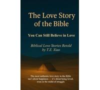 The Love Story of the Bible: You Can Still Believe in Love - Biblical Love Stories Retold by T.Z. Xiao