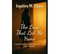The Love That Led Me Home: A poetic journey through love, loss and rebirth