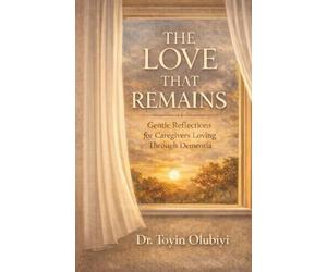 The Love that Remains: Gentle Reflections for Caregivers Loving Through Dementia