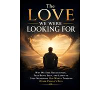 The Love We Were Looking For: Why We Seek Recognition, Fear Being Seen, and Learn to Stop Measuring Our Worth Through Other People’s Eyes